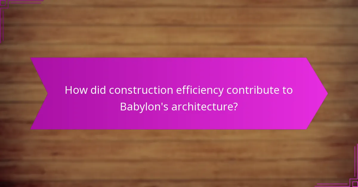 How did construction efficiency contribute to Babylon’s architecture?