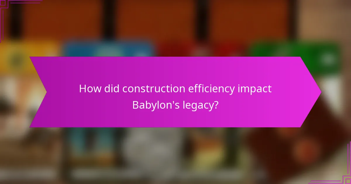 How did construction efficiency impact Babylon’s legacy?
